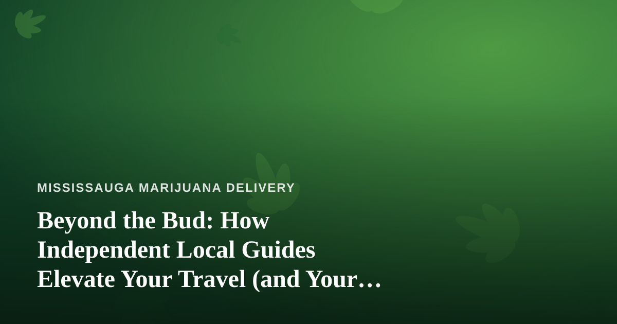 Beyond the Bud: How Independent Local Guides Elevate Your Travel (and Your Cannabis-Friendly Adventures)