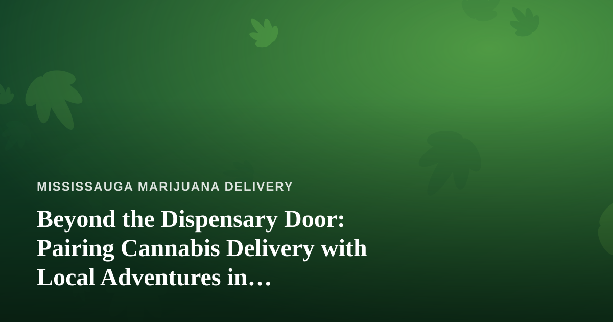 Beyond the Dispensary Door: Pairing Cannabis Delivery with Local Adventures in Mississauga