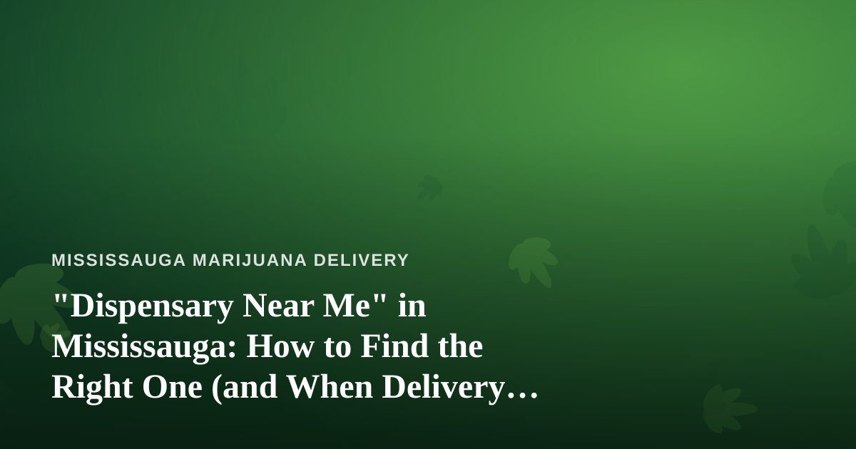 “Dispensary Near Me” in Mississauga: How to Find the Right One (and When Delivery Beats the Drive)