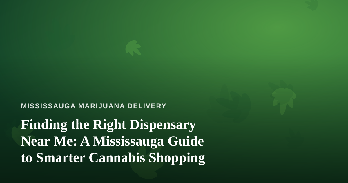 Finding the Right Dispensary Near Me: A Mississauga Guide to Smarter Cannabis Shopping