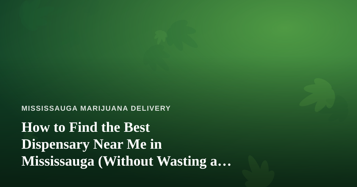 How to Find the Best Dispensary Near Me in Mississauga (Without Wasting a Trip)