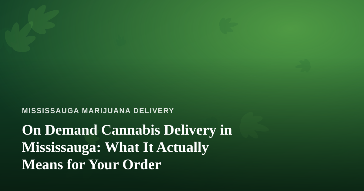 On Demand Cannabis Delivery in Mississauga: What It Actually Means for Your Order