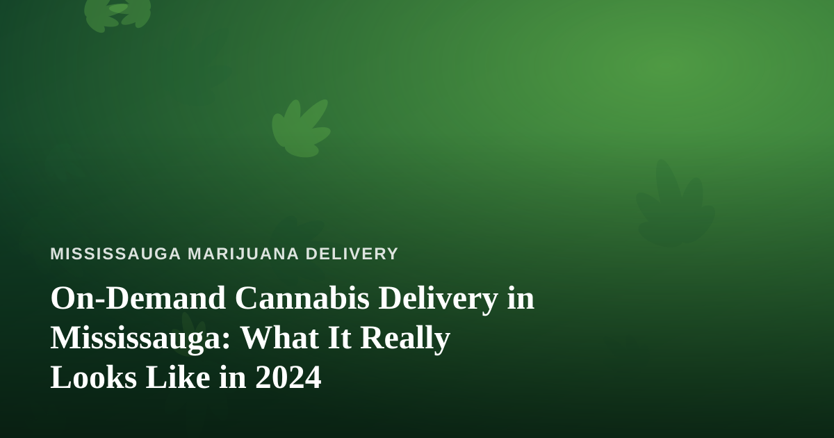 On-Demand Cannabis Delivery in Mississauga: What It Really Looks Like in 2024