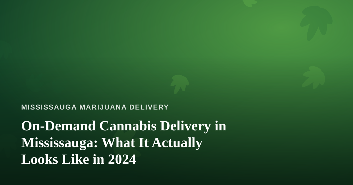 On-Demand Cannabis Delivery in Mississauga: What It Actually Looks Like in 2024