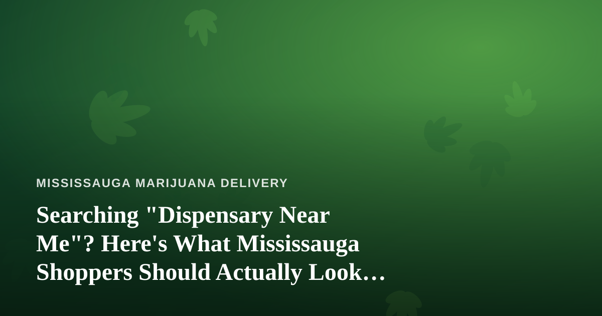 Searching “Dispensary Near Me”? Here’s What Mississauga Shoppers Should Actually Look For