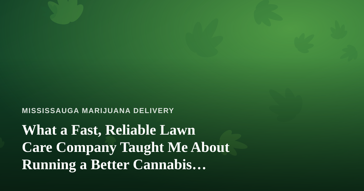 What a Fast, Reliable Lawn Care Company Taught Me About Running a Better Cannabis Delivery Service