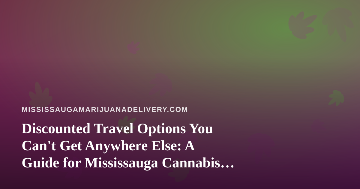 Discounted Travel Options You Can’t Get Anywhere Else: A Guide for Mississauga Cannabis Consumers Who Love to Explore