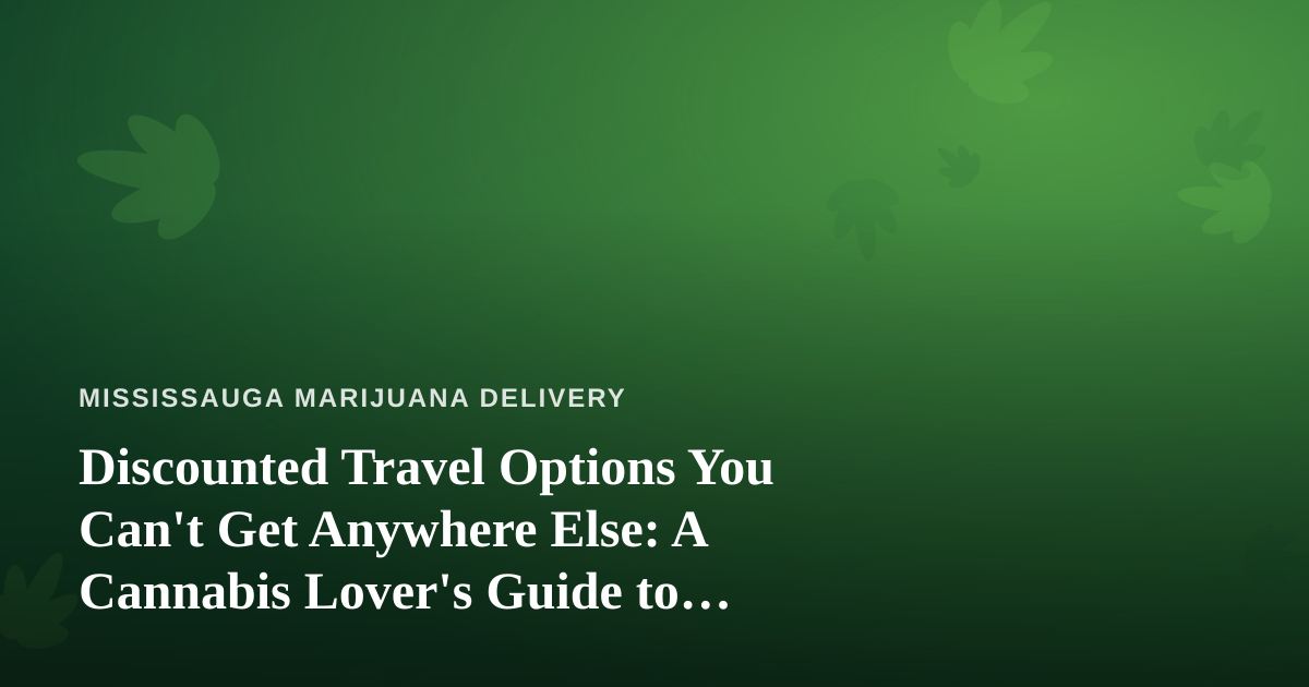 Discounted Travel Options You Can’t Get Anywhere Else: A Cannabis Lover’s Guide to Traveling Smart