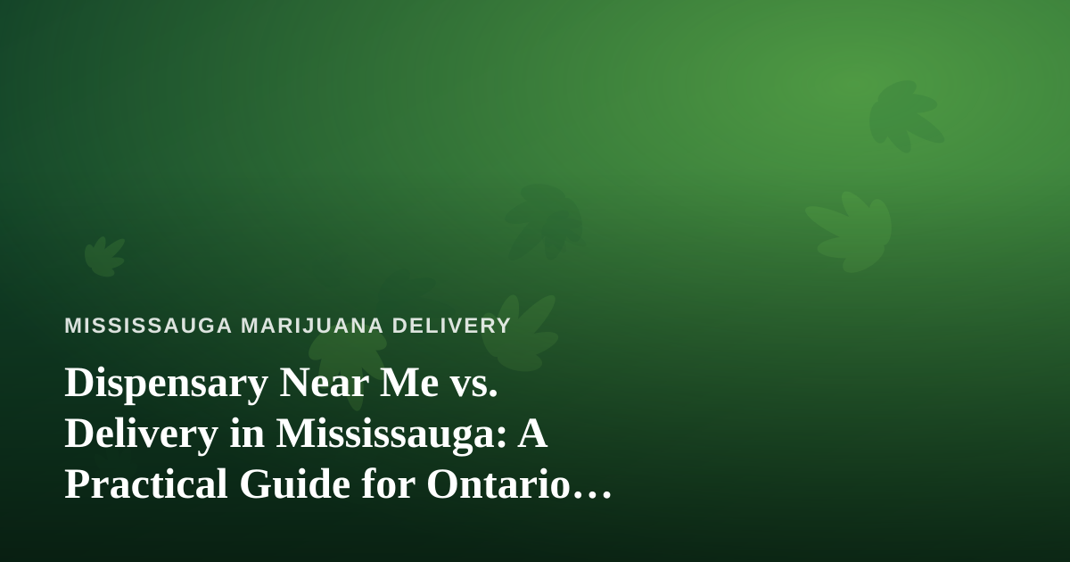 Dispensary Near Me vs. Delivery in Mississauga: A Practical Guide for Ontario Buyers