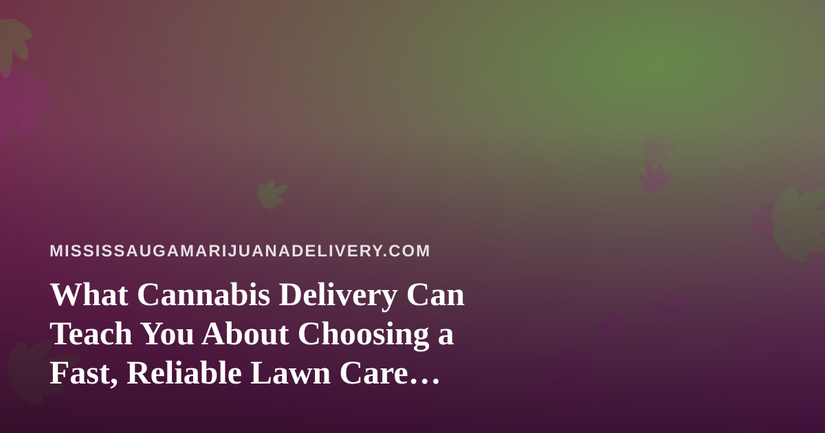 What Cannabis Delivery Can Teach You About Choosing a Fast, Reliable Lawn Care Company