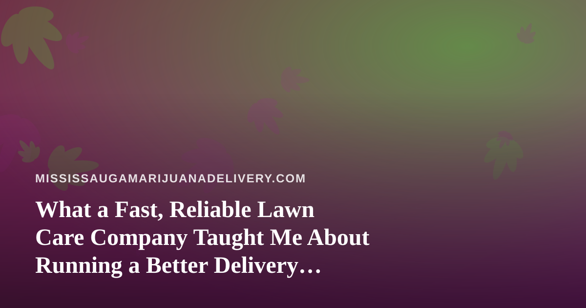 What a Fast, Reliable Lawn Care Company Taught Me About Running a Better Delivery Business