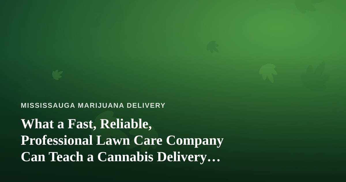 What a Fast, Reliable, Professional Lawn Care Company Can Teach a Cannabis Delivery Business