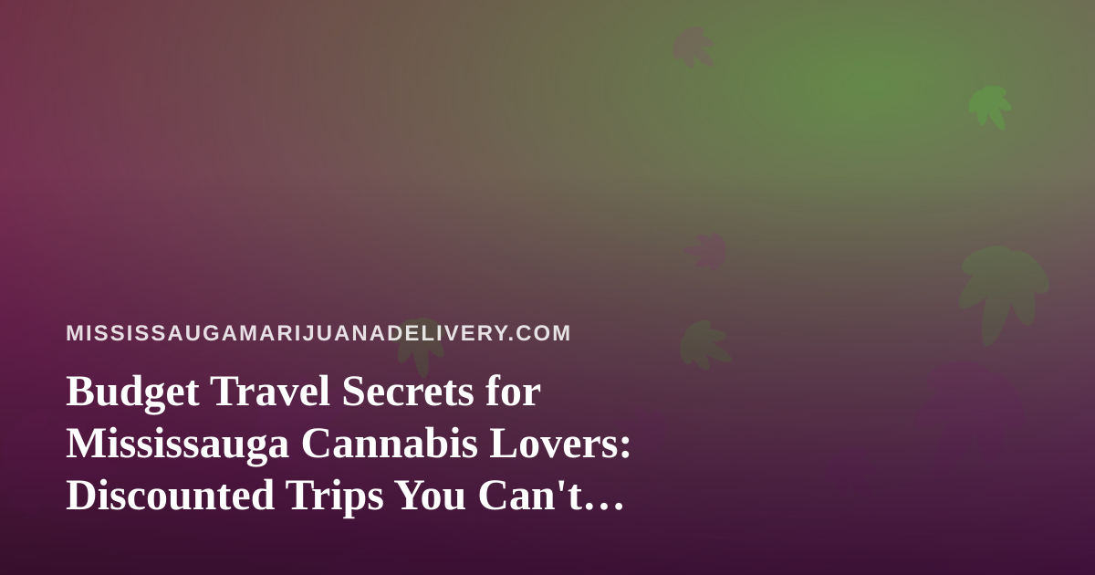 Budget Travel Secrets for Mississauga Cannabis Lovers: Discounted Trips You Can’t Find Elsewhere