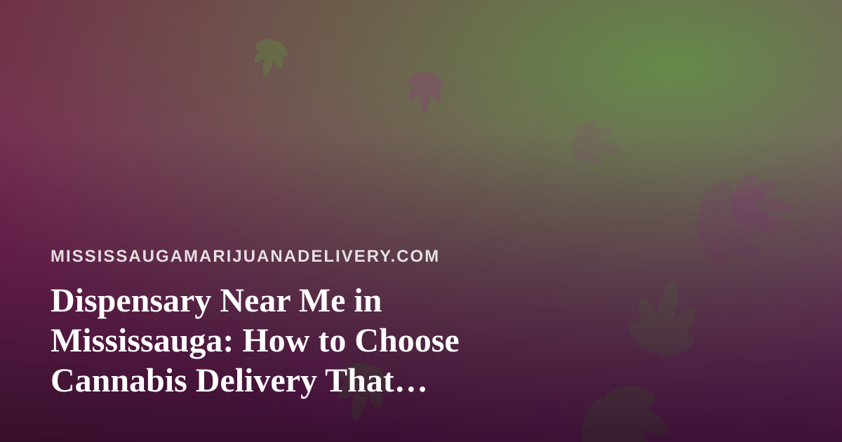 Dispensary Near Me in Mississauga: How to Choose Cannabis Delivery That Actually Works for You