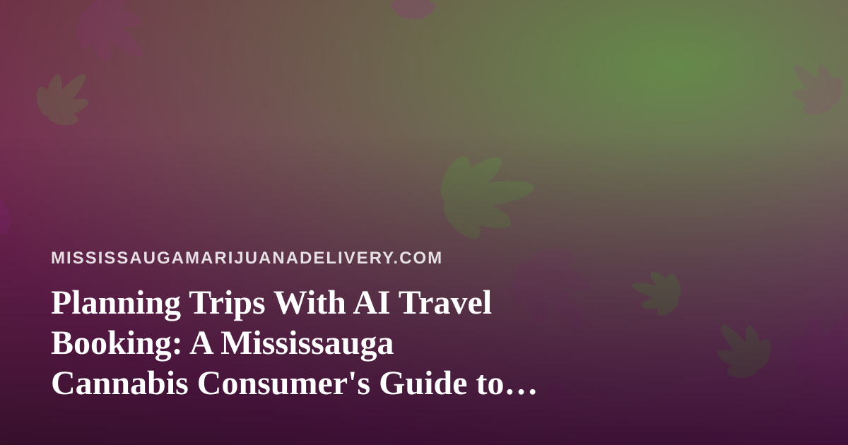 Planning Trips With AI Travel Booking: A Mississauga Cannabis Consumer’s Guide to Flights, Hotels, and Staying Legal
