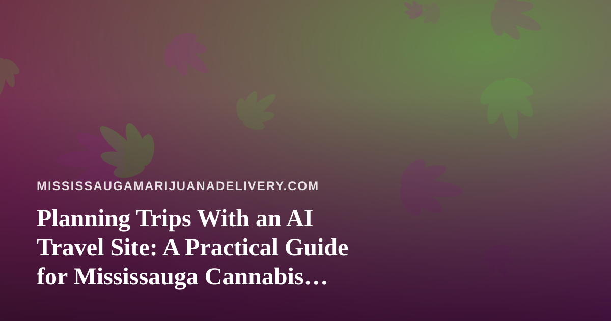 Planning Trips With an AI Travel Site: A Practical Guide for Mississauga Cannabis Travelers