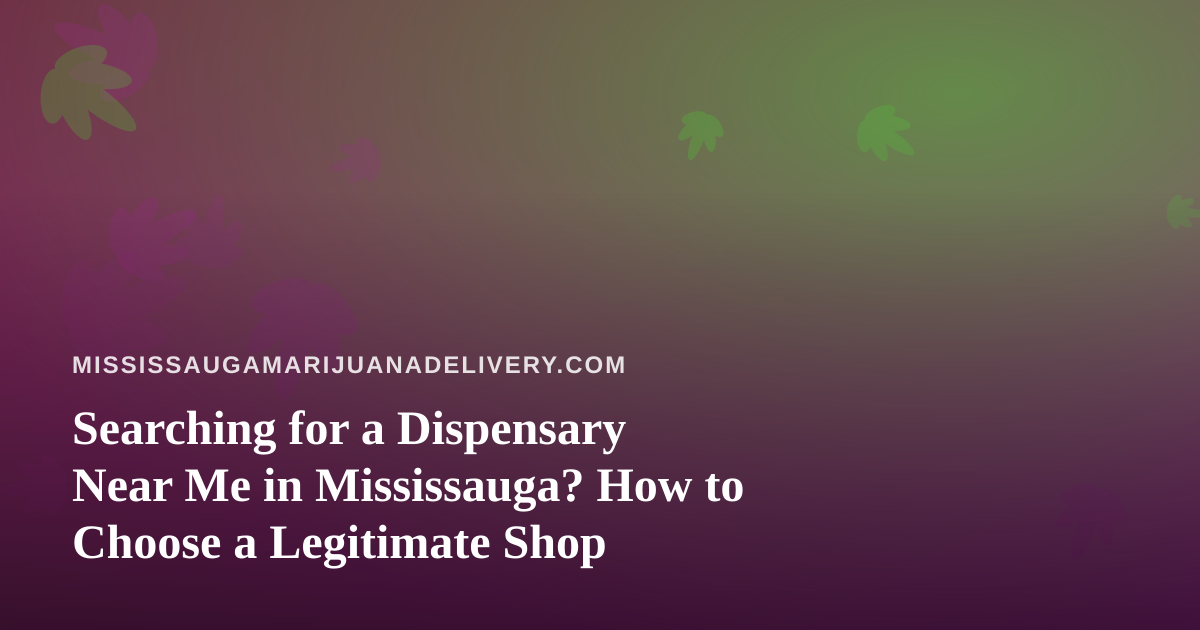 Searching for a Dispensary Near Me in Mississauga? How to Choose a Legitimate Shop